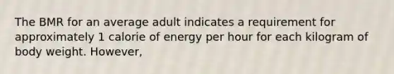 The BMR for an average adult indicates a requirement for approximately 1 calorie of energy per hour for each kilogram of body weight. However,