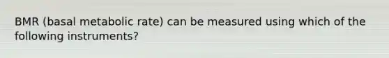 BMR (basal metabolic rate) can be measured using which of the following instruments?