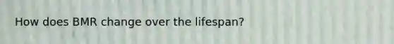 How does BMR change over the lifespan?