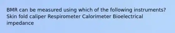 BMR can be measured using which of the following instruments? Skin fold caliper Respirometer Calorimeter Bioelectrical impedance