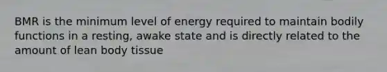 BMR is the minimum level of energy required to maintain bodily functions in a resting, awake state and is directly related to the amount of lean body tissue