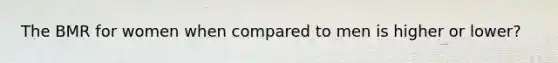 The BMR for women when compared to men is higher or lower?