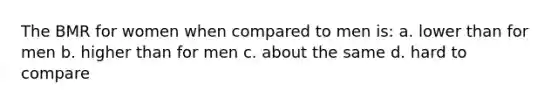 The BMR for women when compared to men is: a. lower than for men b. higher than for men c. about the same d. hard to compare