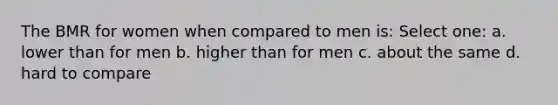 The BMR for women when compared to men is: Select one: a. lower than for men b. higher than for men c. about the same d. hard to compare