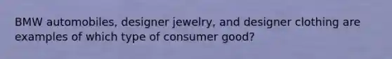 BMW automobiles, designer jewelry, and designer clothing are examples of which type of consumer good?