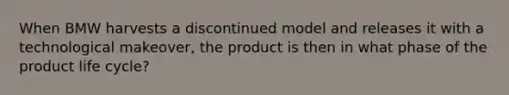 When BMW harvests a discontinued model and releases it with a technological makeover, the product is then in what phase of the product life cycle?