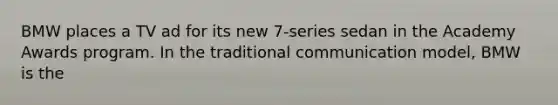 BMW places a TV ad for its new 7-series sedan in the Academy Awards program. In the traditional communication model, BMW is the