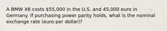 A BMW X6 costs 55,000 in the U.S. and 45,000 euro in Germany. If purchasing power parity holds, what is the nominal exchange rate (euro per dollar)?