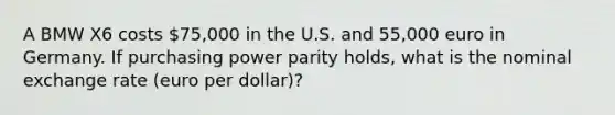 A BMW X6 costs 75,000 in the U.S. and 55,000 euro in Germany. If purchasing power parity holds, what is the nominal exchange rate (euro per dollar)?