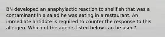 BN developed an anaphylactic reaction to shellfish that was a contaminant in a salad he was eating in a restaurant. An immediate antidote is required to counter the response to this allergen. Which of the agents listed below can be used?