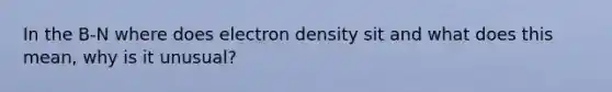 In the B-N where does electron density sit and what does this mean, why is it unusual?