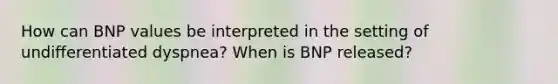 How can BNP values be interpreted in the setting of undifferentiated dyspnea? When is BNP released?