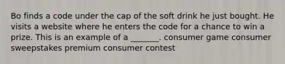 Bo finds a code under the cap of the soft drink he just bought. He visits a website where he enters the code for a chance to win a prize. This is an example of a _______. consumer game consumer sweepstakes premium consumer contest