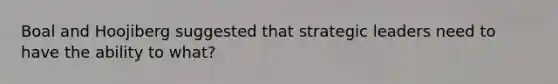 Boal and Hoojiberg suggested that strategic leaders need to have the ability to what?