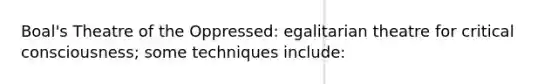 Boal's Theatre of the Oppressed: egalitarian theatre for critical consciousness; some techniques include: