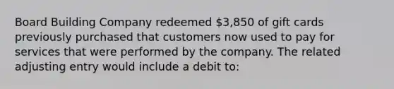 Board Building Company redeemed 3,850 of gift cards previously purchased that customers now used to pay for services that were performed by the company. The related adjusting entry would include a debit to: