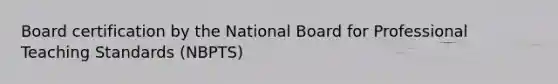 Board certification by the National Board for Professional Teaching Standards (NBPTS)