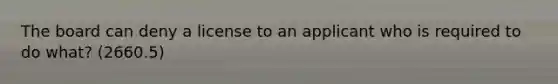 The board can deny a license to an applicant who is required to do what? (2660.5)