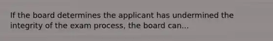 If the board determines the applicant has undermined the integrity of the exam process, the board can...