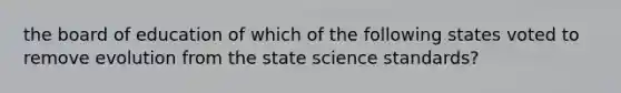 the board of education of which of the following states voted to remove evolution from the state science standards?