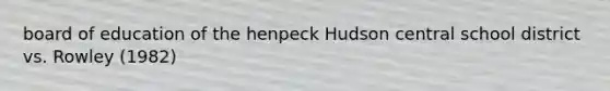 board of education of the henpeck Hudson central school district vs. Rowley (1982)