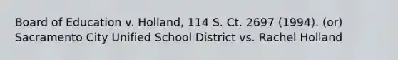 Board of Education v. Holland, 114 S. Ct. 2697 (1994). (or) Sacramento City Unified School District vs. Rachel Holland