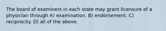 The board of examiners in each state may grant licensure of a physician through A) examination. B) endorsement. C) reciprocity. D) all of the above.