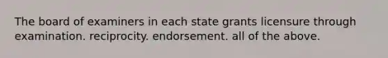 The board of examiners in each state grants licensure through examination. reciprocity. endorsement. all of the above.