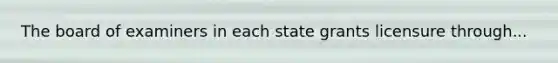 The board of examiners in each state grants licensure through...