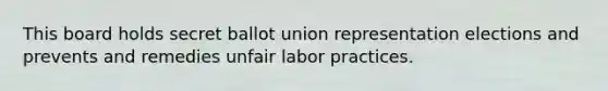 This board holds secret ballot union representation elections and prevents and remedies unfair labor practices.