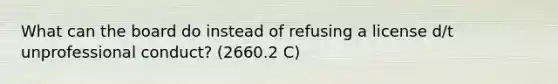 What can the board do instead of refusing a license d/t unprofessional conduct? (2660.2 C)