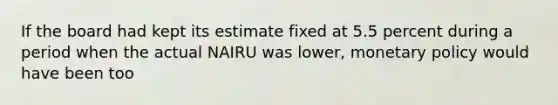 If the board had kept its estimate fixed at 5.5 percent during a period when the actual NAIRU was lower​, monetary policy would have been too