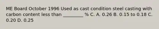 ME Board October 1996 ​Used as cast condition steel casting with carbon content less than _________ % C. A. 0.26 B. 0.15 to 0.18 C. 0.20 D. 0.25