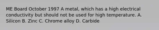 ME Board October 1997 A metal, which has a high electrical conductivity but should not be used for high temperature. A. Silicon B. Zinc C. Chrome alloy D. Carbide