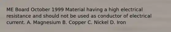 ME Board October 1999 Material having a high electrical resistance and should not be used as conductor of electrical current. A. Magnesium B. Copper C. Nickel D. Iron