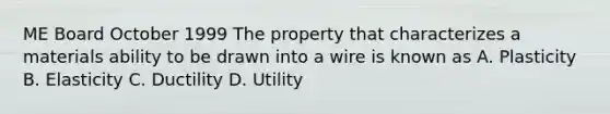 ME Board October 1999 ​The property that characterizes a materials ability to be drawn into a wire is known as A. Plasticity B. Elasticity C. Ductility D. Utility