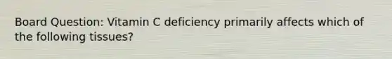 Board Question: Vitamin C deficiency primarily affects which of the following tissues?