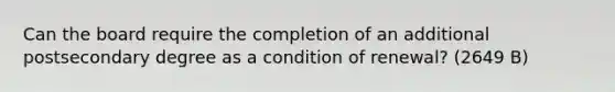 Can the board require the completion of an additional postsecondary degree as a condition of renewal? (2649 B)