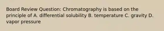 Board Review Question: Chromatography is based on the principle of A. differential solubility B. temperature C. gravity D. vapor pressure