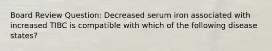 Board Review Question: Decreased serum iron associated with increased TIBC is compatible with which of the following disease states?