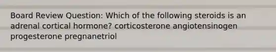 Board Review Question: Which of the following steroids is an adrenal cortical hormone? corticosterone angiotensinogen progesterone pregnanetriol