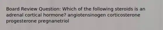 Board Review Question: Which of the following steroids is an adrenal cortical hormone? angiotensinogen corticosterone progesterone pregnanetriol