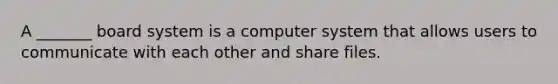 A _______ board system is a computer system that allows users to communicate with each other and share files.