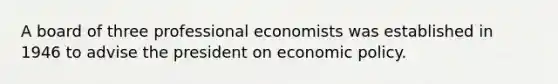 A board of three professional economists was established in 1946 to advise the president on economic policy.