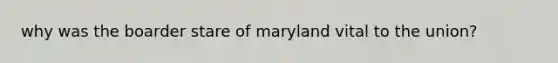 why was the boarder stare of maryland vital to the union?