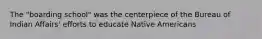 The "boarding school" was the centerpiece of the Bureau of Indian Affairs' efforts to educate Native Americans