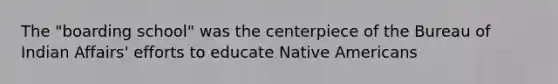 The "boarding school" was the centerpiece of the Bureau of Indian Affairs' efforts to educate Native Americans