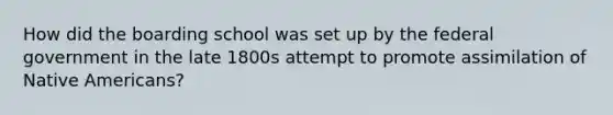 How did the boarding school was set up by the federal government in the late 1800s attempt to promote assimilation of Native Americans?
