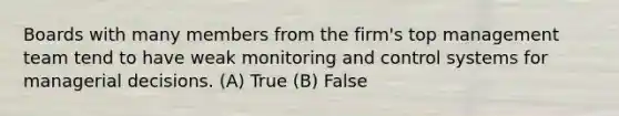 Boards with many members from the firm's top management team tend to have weak monitoring and control systems for managerial decisions. (A) True (B) False