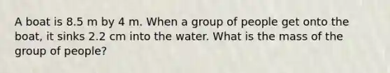 A boat is 8.5 m by 4 m. When a group of people get onto the boat, it sinks 2.2 cm into the water. What is the mass of the group of people?